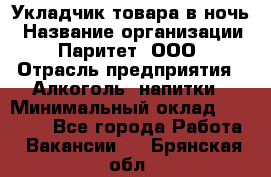 Укладчик товара в ночь › Название организации ­ Паритет, ООО › Отрасль предприятия ­ Алкоголь, напитки › Минимальный оклад ­ 26 000 - Все города Работа » Вакансии   . Брянская обл.